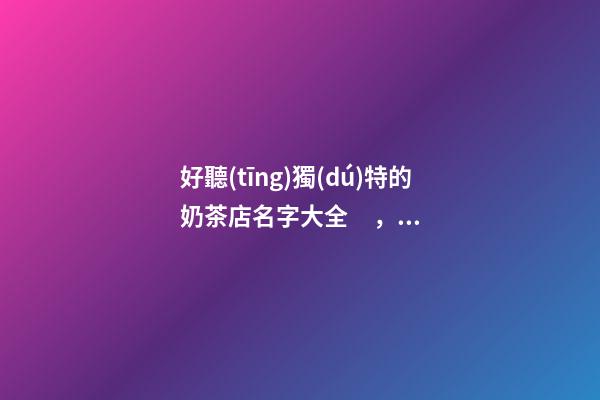 好聽(tīng)獨(dú)特的奶茶店名字大全，奶茶店起名技巧？-第1張-店鋪起名-玄機(jī)派